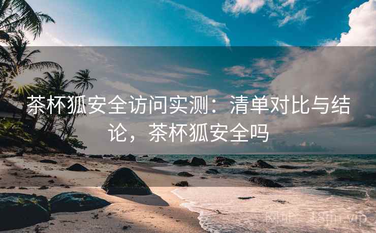 茶杯狐安全访问实测：清单对比与结论，茶杯狐安全吗