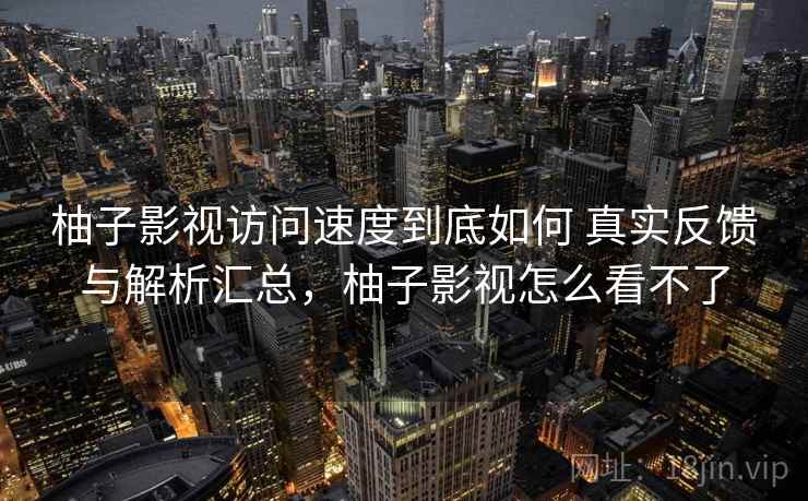 柚子影视访问速度到底如何 真实反馈与解析汇总，柚子影视怎么看不了