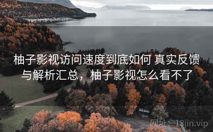柚子影视访问速度到底如何 真实反馈与解析汇总，柚子影视怎么看不了