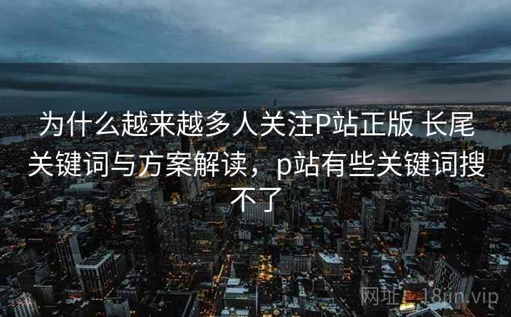为什么越来越多人关注P站正版 长尾关键词与方案解读,p站有些关键词搜不了 为什么越来越多人关注P站正版 长尾关键词与方案解读,p站有些关键词搜不了
