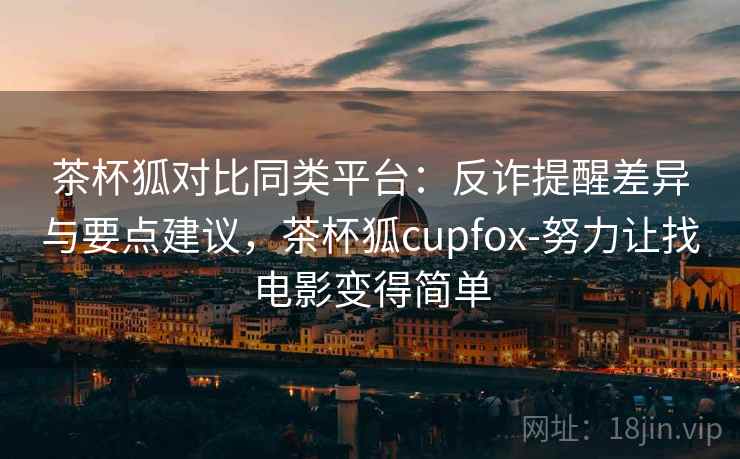 茶杯狐对比同类平台：反诈提醒差异与要点建议，茶杯狐cupfox-努力让找电影变得简单