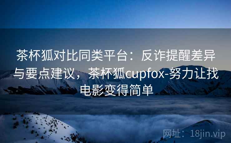茶杯狐对比同类平台：反诈提醒差异与要点建议，茶杯狐cupfox-努力让找电影变得简单
