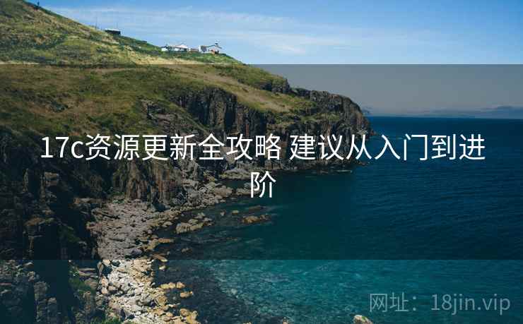 17c资源更新全攻略 建议从入门到进阶