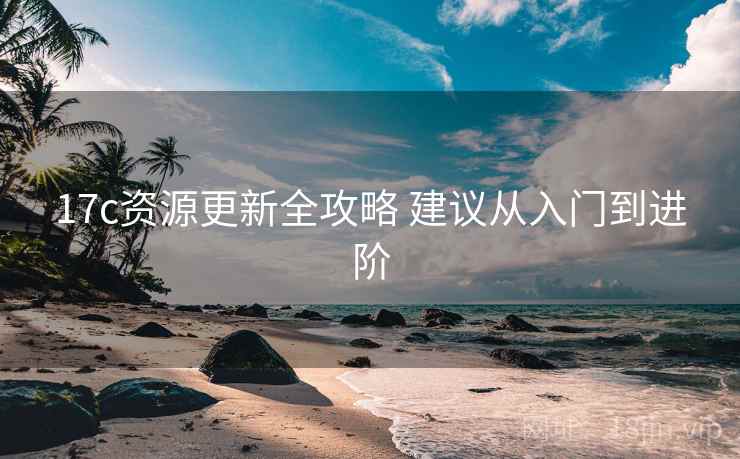 17c资源更新全攻略 建议从入门到进阶