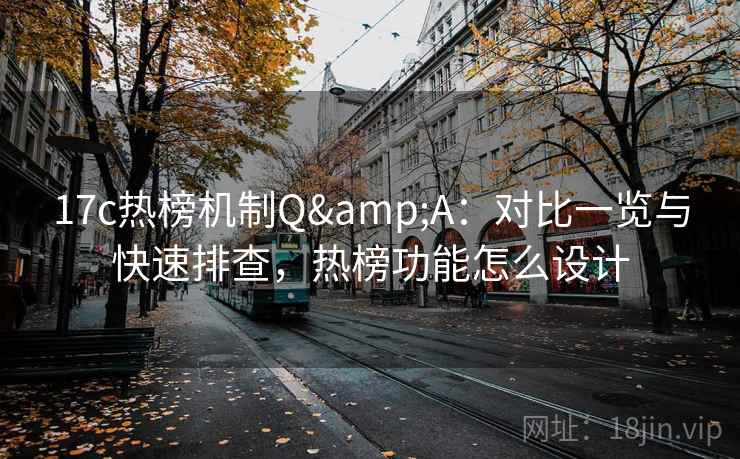 17c热榜机制Q&A：对比一览与快速排查，热榜功能怎么设计