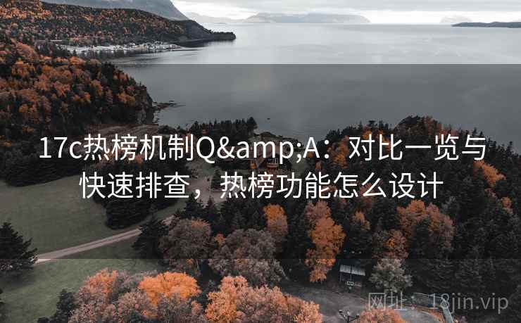 17c热榜机制Q&A：对比一览与快速排查，热榜功能怎么设计