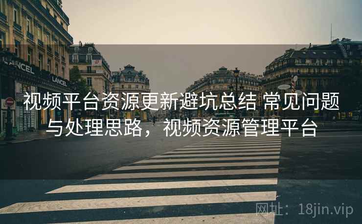 视频平台资源更新避坑总结 常见问题与处理思路，视频资源管理平台