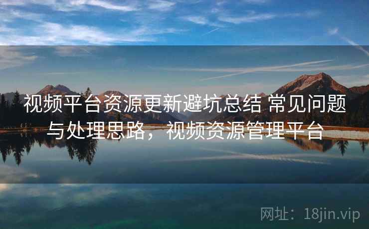 视频平台资源更新避坑总结 常见问题与处理思路，视频资源管理平台