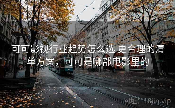 可可影视行业趋势怎么选 更合理的清单方案，可可是哪部电影里的
