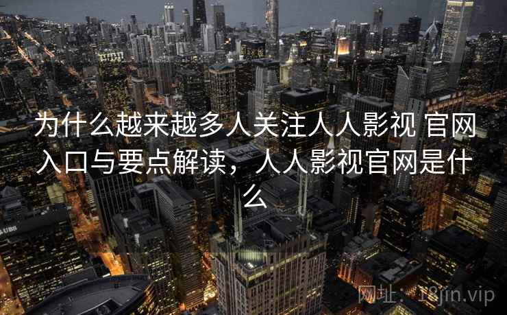 为什么越来越多人关注人人影视 官网入口与要点解读，人人影视官网是什么