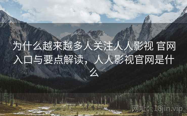 为什么越来越多人关注人人影视 官网入口与要点解读，人人影视官网是什么