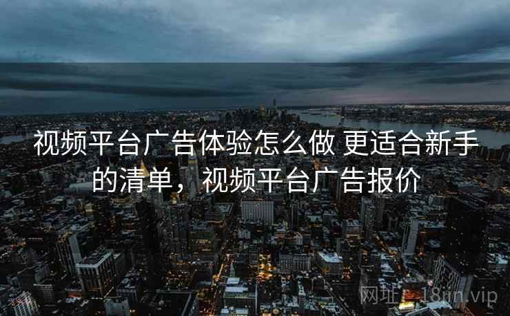 视频平台广告体验怎么做 更适合新手的清单，视频平台广告报价