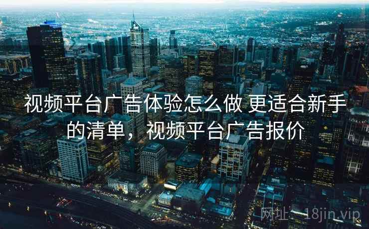 视频平台广告体验怎么做 更适合新手的清单，视频平台广告报价