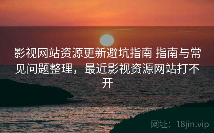 影视网站资源更新避坑指南 指南与常见问题整理，最近影视资源网站打不开