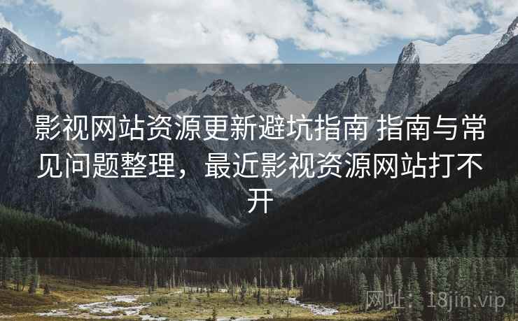 影视网站资源更新避坑指南 指南与常见问题整理，最近影视资源网站打不开