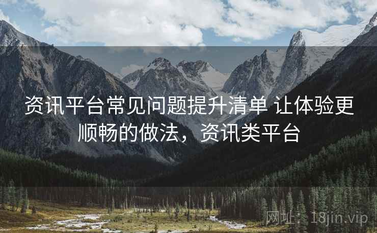 资讯平台常见问题提升清单 让体验更顺畅的做法，资讯类平台