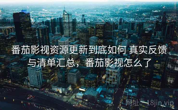 番茄影视资源更新到底如何 真实反馈与清单汇总，番茄影视怎么了