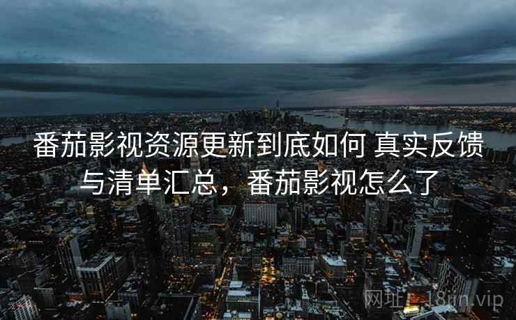 番茄影视资源更新到底如何 真实反馈与清单汇总，番茄影视怎么了
