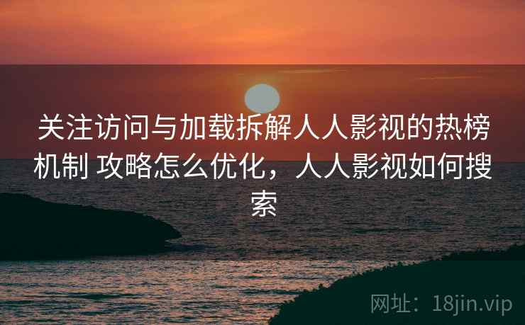 关注访问与加载拆解人人影视的热榜机制 攻略怎么优化，人人影视如何搜索