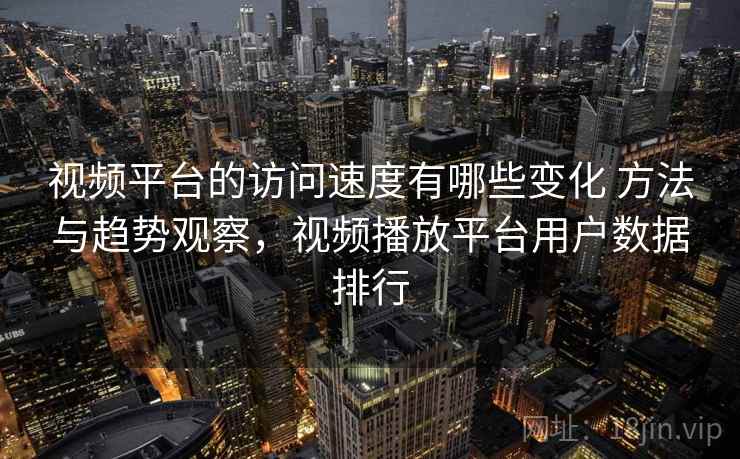 视频平台的访问速度有哪些变化 方法与趋势观察，视频播放平台用户数据排行