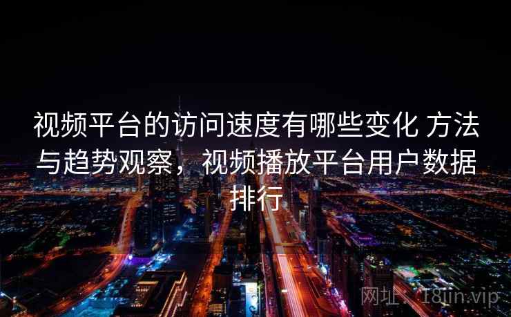 视频平台的访问速度有哪些变化 方法与趋势观察，视频播放平台用户数据排行