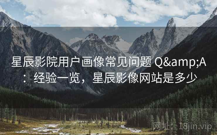 星辰影院用户画像常见问题 Q&A：经验一览，星辰影像网站是多少