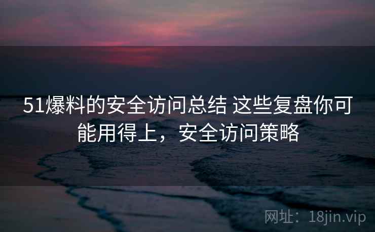 51爆料的安全访问总结 这些复盘你可能用得上，安全访问策略