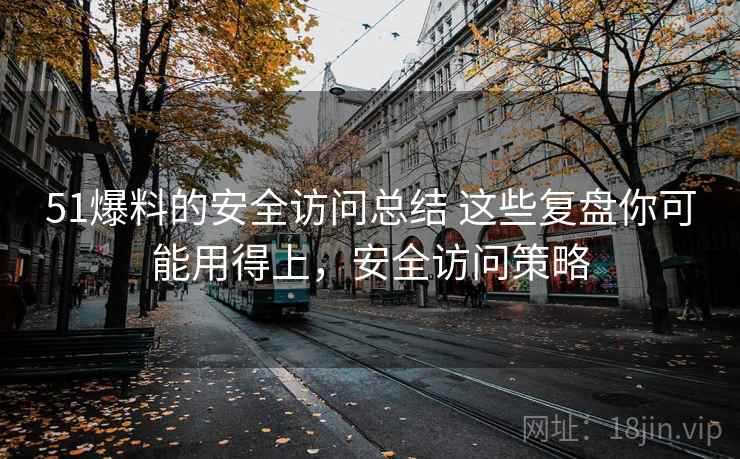 51爆料的安全访问总结 这些复盘你可能用得上，安全访问策略