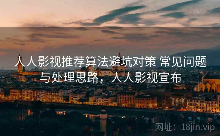 人人影视推荐算法避坑对策 常见问题与处理思路，人人影视宣布