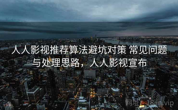 人人影视推荐算法避坑对策 常见问题与处理思路，人人影视宣布