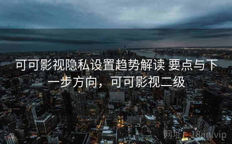可可影视隐私设置趋势解读 要点与下一步方向，可可影视二级