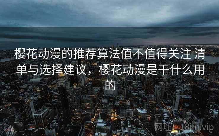 樱花动漫的推荐算法值不值得关注 清单与选择建议,樱花动漫是干什么用的 樱花动漫的推荐算法值不值得关注 清单与选择建议,樱花动漫是干什么用的