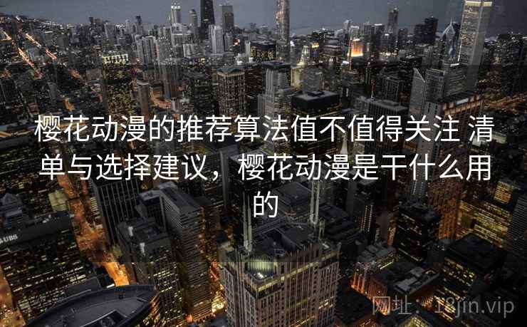 樱花动漫的推荐算法值不值得关注 清单与选择建议,樱花动漫是干什么用的 樱花动漫的推荐算法值不值得关注 清单与选择建议,樱花动漫是干什么用的