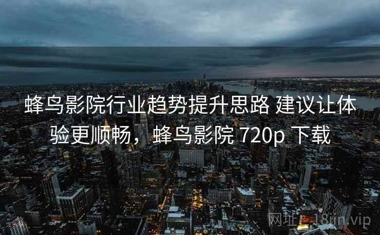 蜂鸟影院行业趋势提升思路 建议让体验更顺畅，蜂鸟影院 720p 下载