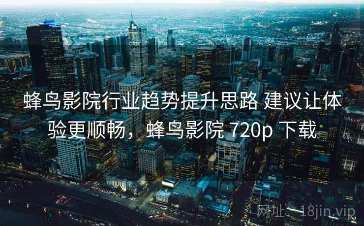蜂鸟影院行业趋势提升思路 建议让体验更顺畅，蜂鸟影院 720p 下载