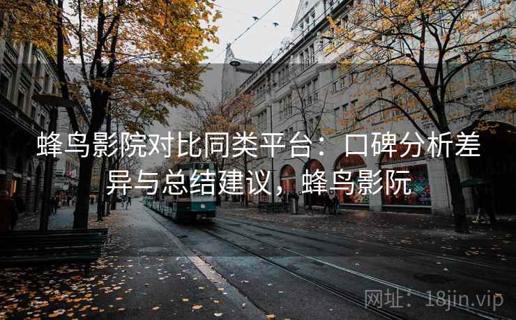 蜂鸟影院对比同类平台：口碑分析差异与总结建议，蜂鸟影阮