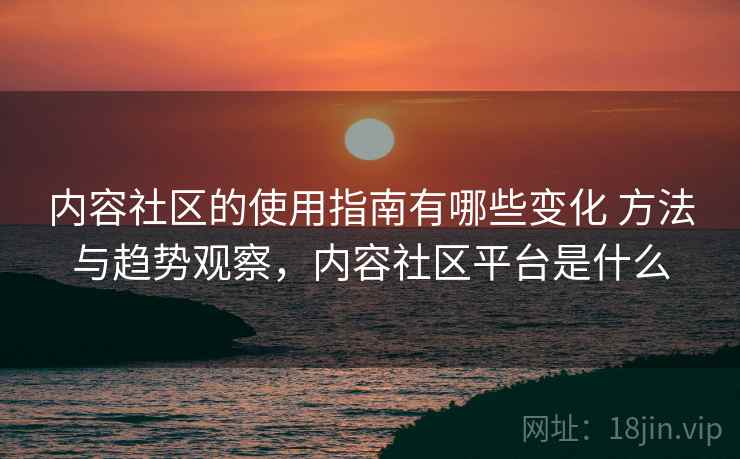 内容社区的使用指南有哪些变化 方法与趋势观察，内容社区平台是什么