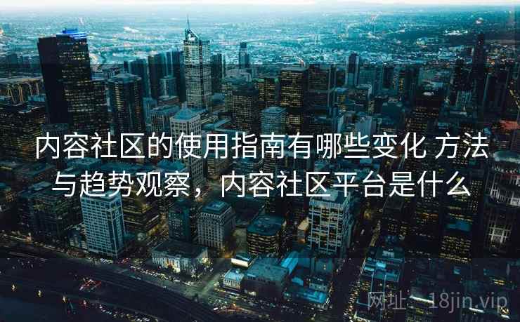 内容社区的使用指南有哪些变化 方法与趋势观察，内容社区平台是什么