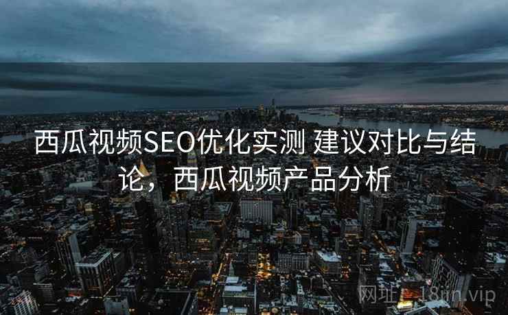 西瓜视频SEO优化实测 建议对比与结论,西瓜视频产品分析 西瓜视频SEO优化实测 建议对比与结论,西瓜视频产品分析
