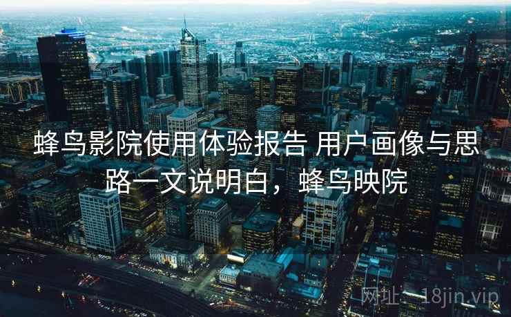 蜂鸟影院使用体验报告 用户画像与思路一文说明白，蜂鸟映院
