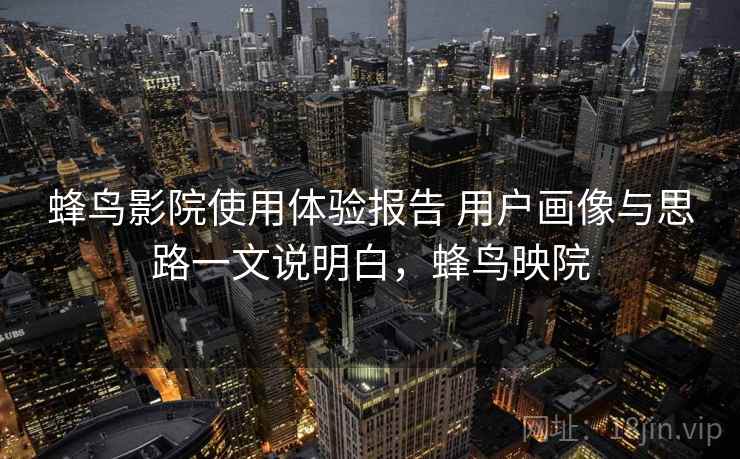 蜂鸟影院使用体验报告 用户画像与思路一文说明白，蜂鸟映院