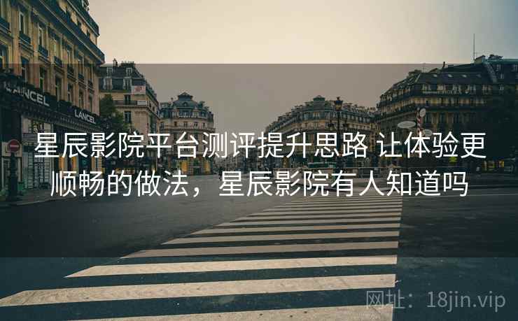 星辰影院平台测评提升思路 让体验更顺畅的做法，星辰影院有人知道吗
