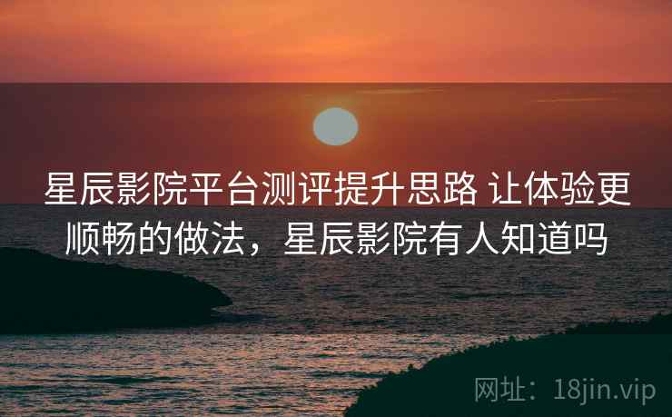 星辰影院平台测评提升思路 让体验更顺畅的做法，星辰影院有人知道吗