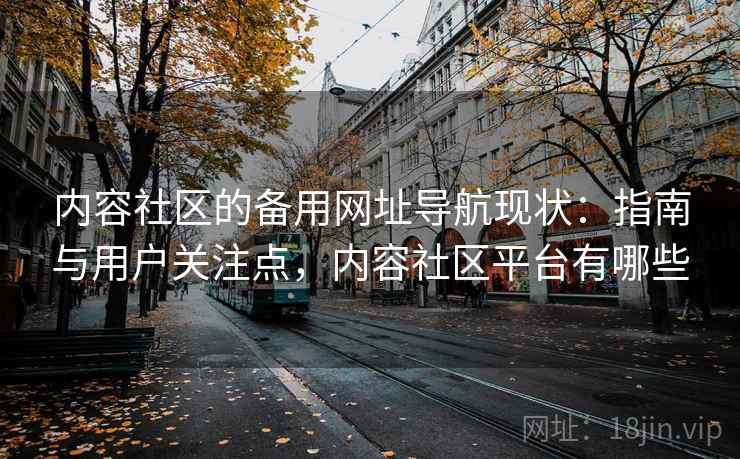 内容社区的备用网址导航现状:指南与用户关注点,内容社区平台有哪些 内容社区的备用网址导航现状:指南与用户关注点,内容社区平台有哪些