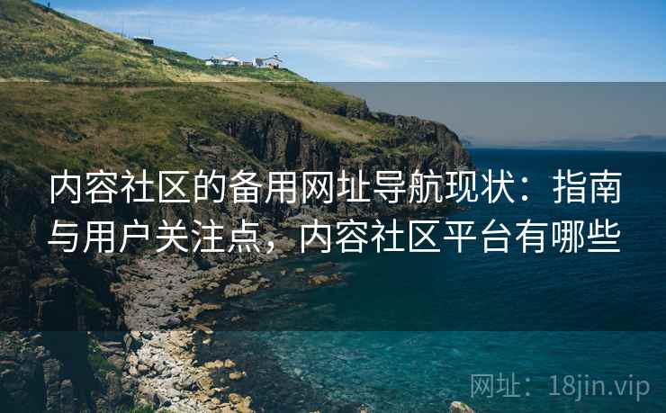 内容社区的备用网址导航现状:指南与用户关注点,内容社区平台有哪些 内容社区的备用网址导航现状:指南与用户关注点,内容社区平台有哪些