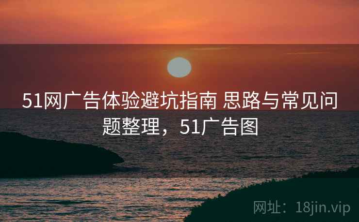 51网广告体验避坑指南 思路与常见问题整理，51广告图