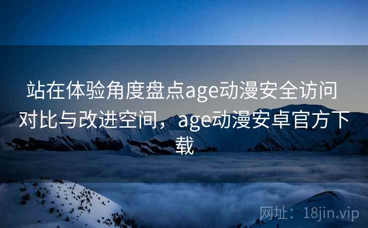 站在体验角度盘点age动漫安全访问 对比与改进空间，age动漫安卓官方下载