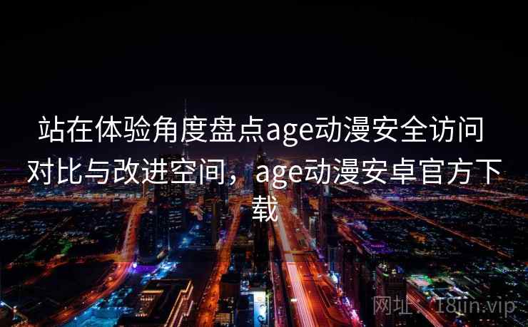 站在体验角度盘点age动漫安全访问 对比与改进空间，age动漫安卓官方下载