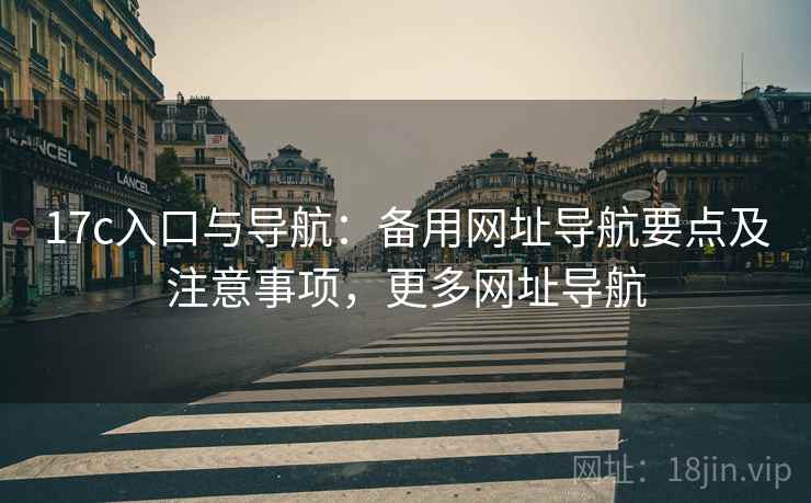 17c入口与导航：备用网址导航要点及注意事项，更多网址导航