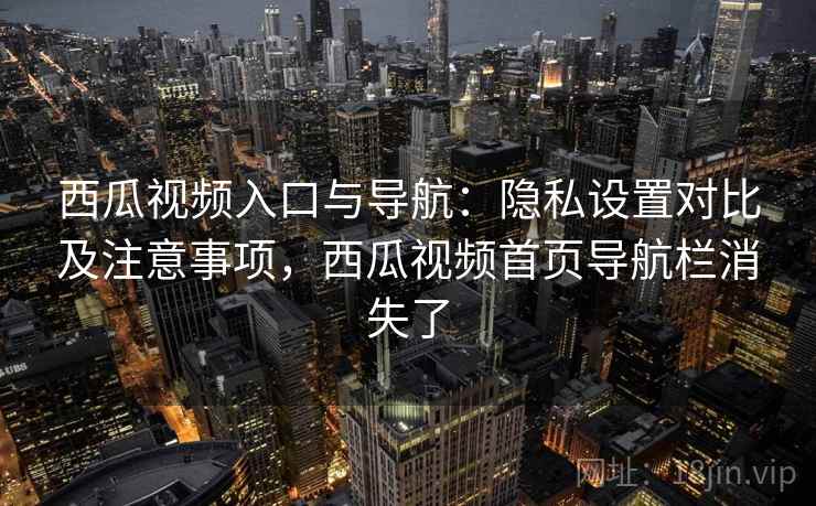 西瓜视频入口与导航：隐私设置对比及注意事项，西瓜视频首页导航栏消失了